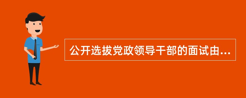 公开选拔党政领导干部的面试由面试小组负责考试和评分。面试小组由有关领导、专家、组