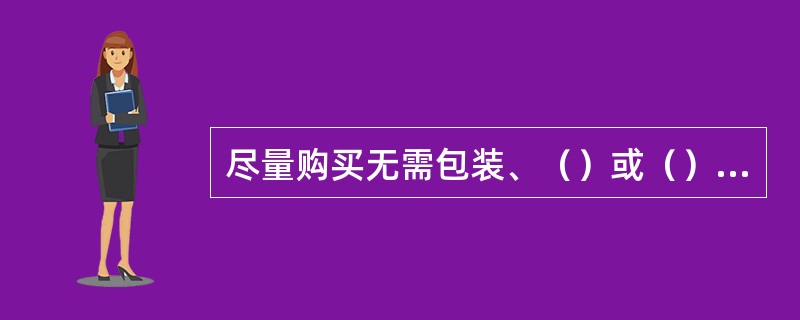 尽量购买无需包装、（）或（）的商品，不买过度包装或小包装的商品。