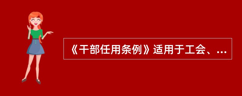 《干部任用条例》适用于工会、共青团、妇联等人民团体的领导成员的选拔任用。