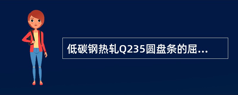 低碳钢热轧Q235圆盘条的屈服点应大于215MPa，抗拉强度大于375MPa，伸