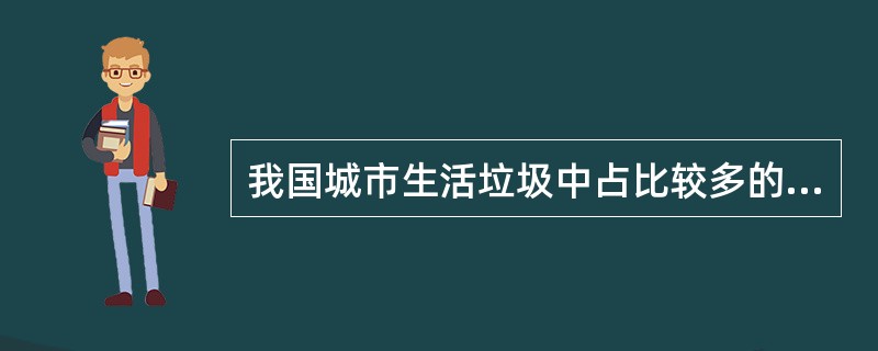 我国城市生活垃圾中占比较多的有下列哪几类（）