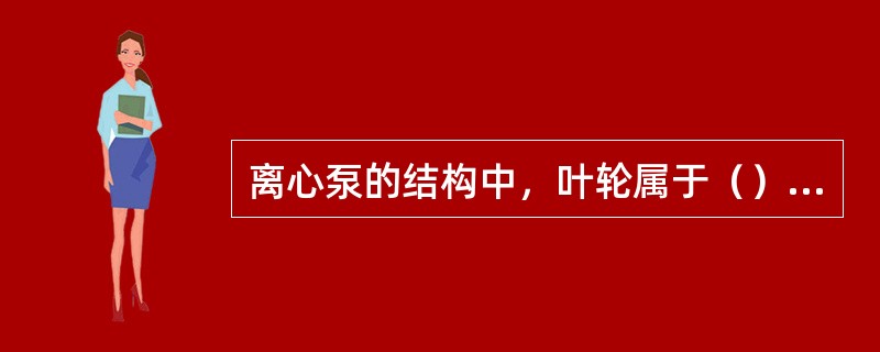离心泵的结构中，叶轮属于（）结构部分。