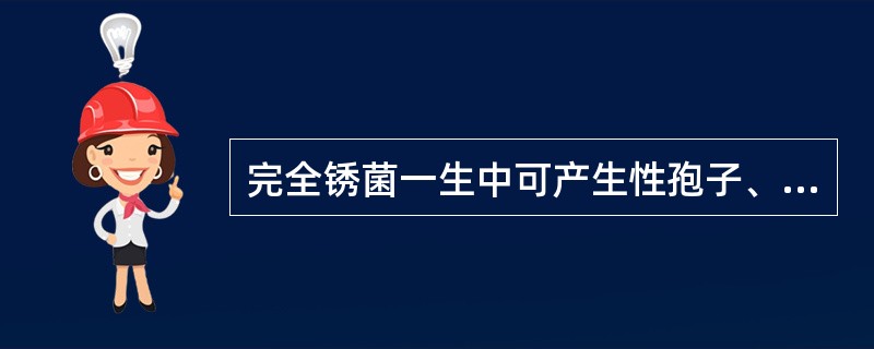 完全锈菌一生中可产生性孢子、锈孢子、夏孢子、冬孢子、担孢子等5种不同类型的孢子。