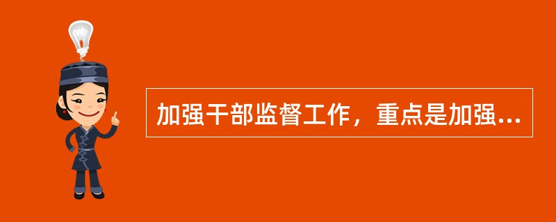 加强干部监督工作，重点是加强对领导干部的监督和干部选拔任用工作的监督，特别是对“