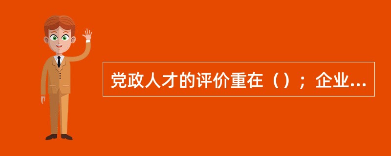 党政人才的评价重在（）；企业经营管理人才的评价重在（）；专业技术人才的评价重在社
