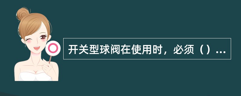 开关型球阀在使用时，必须（），否则会损坏球面，造成阀体内漏