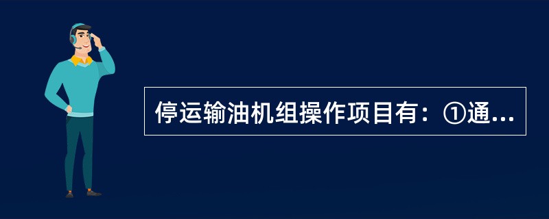 停运输油机组操作项目有：①通知相关岗位；②关闭出口阀门；③停运输油机组；④停运辅