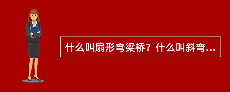 什么叫扇形弯梁桥？什么叫斜弯梁桥？