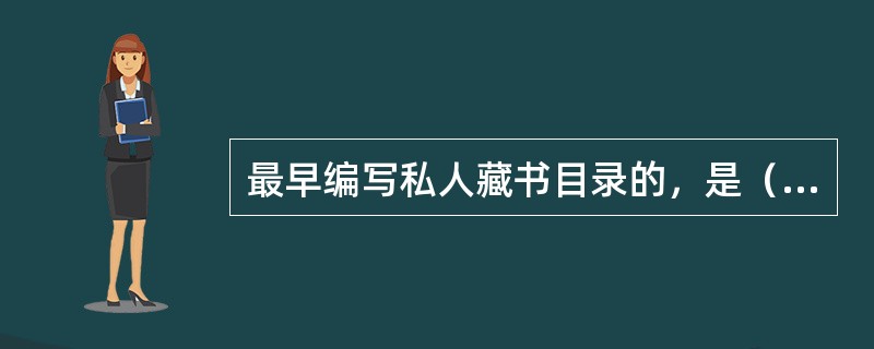 最早编写私人藏书目录的，是（）。