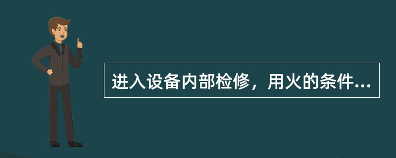 进入设备内部检修，用火的条件是什么？