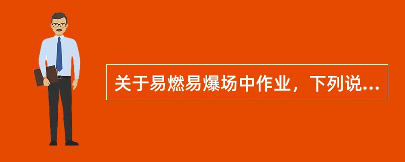 关于易燃易爆场中作业，下列说法不正确的是（）。