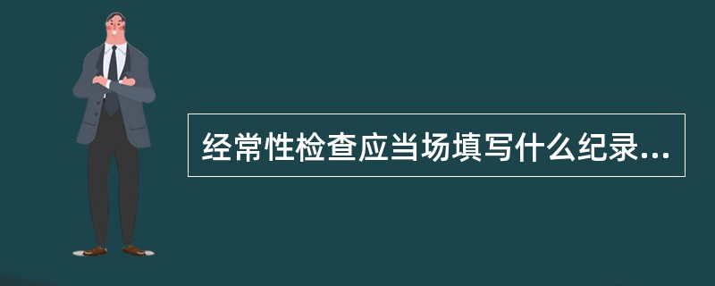 经常性检查应当场填写什么纪录表？