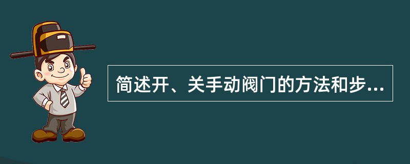 简述开、关手动阀门的方法和步骤？