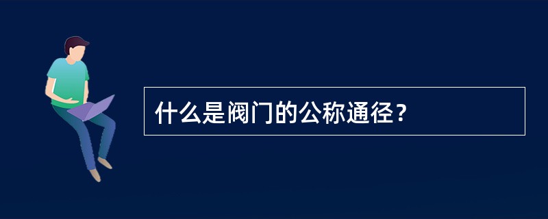 什么是阀门的公称通径？