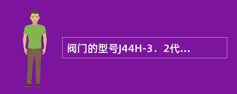 阀门的型号J44H-3．2代表什么含义？