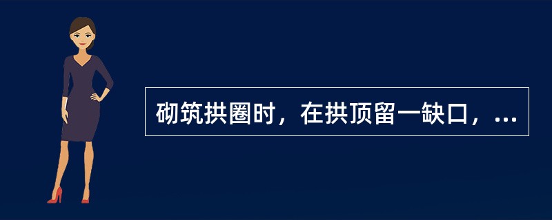 砌筑拱圈时，在拱顶留一缺口，待拱圈的所有缺口和空缝全部填封后，再封闭拱顶缺口，称