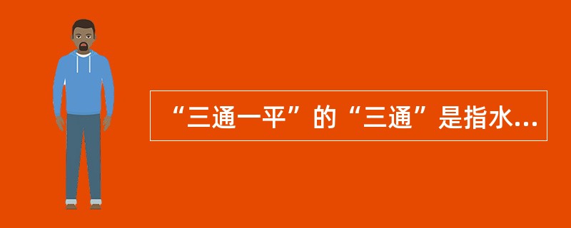 “三通一平”的“三通”是指水通、电通、气通，“一平”指平整场地。（）