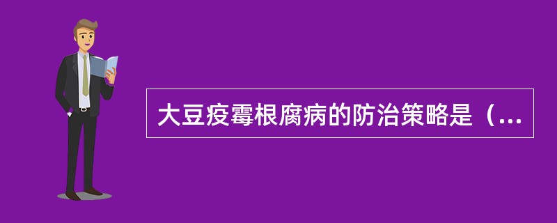 大豆疫霉根腐病的防治策略是（），（），（），作好种子及土壤药剂处理的综合防治措施