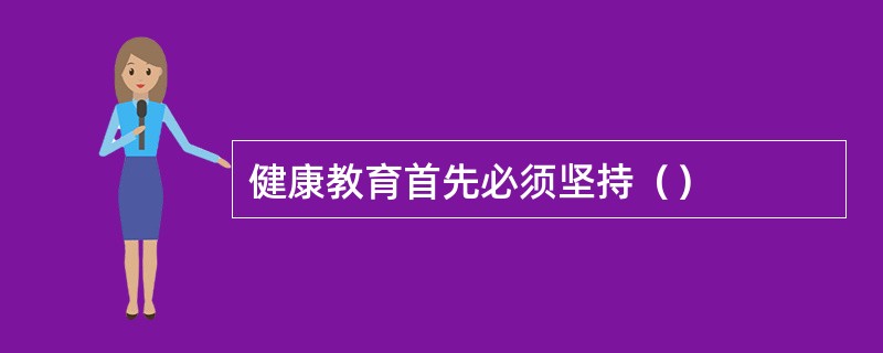 健康教育首先必须坚持（）