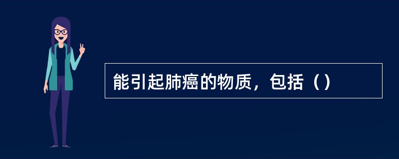 能引起肺癌的物质，包括（）