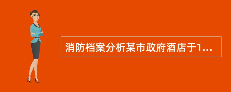 消防档案分析某市政府酒店于1998年10月建成投入使用，占地面积为4865m2，