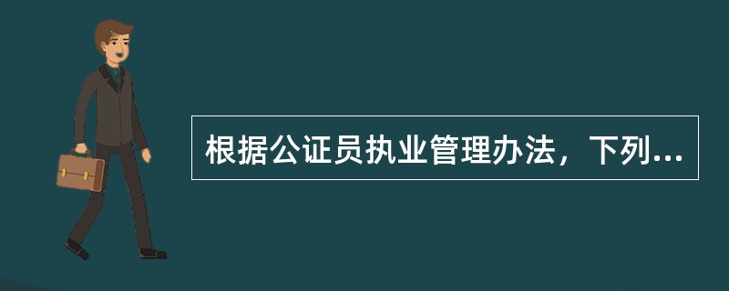 根据公证员执业管理办法，下列哪一或哪些表述可以成立？（）