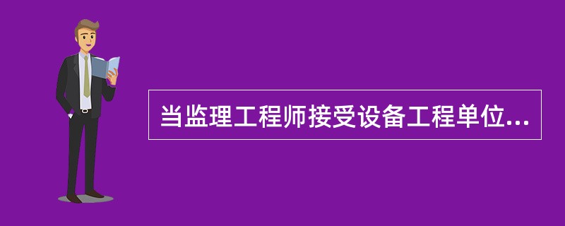 当监理工程师接受设备工程单位的委托对设备工程实施全过程监理时，为了有效控制设备工