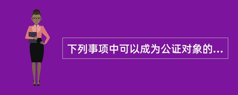 下列事项中可以成为公证对象的是哪些？（）