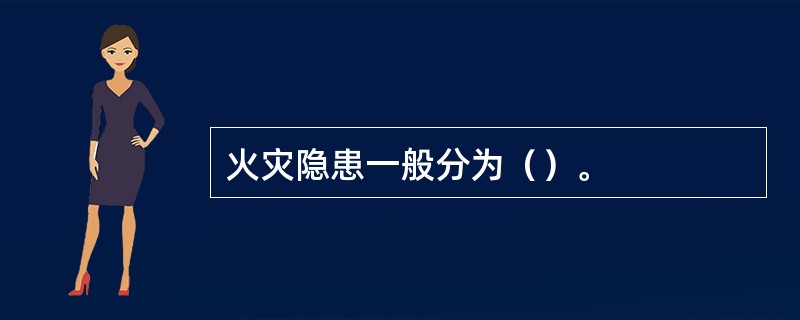 火灾隐患一般分为（）。