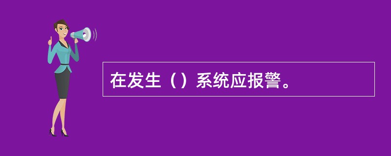 在发生（）系统应报警。