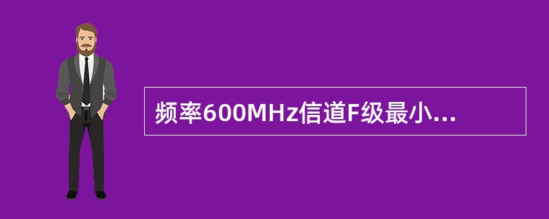 频率600MHz信道F级最小电平远端串音值为（）。