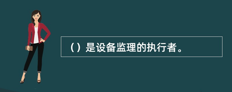 （）是设备监理的执行者。
