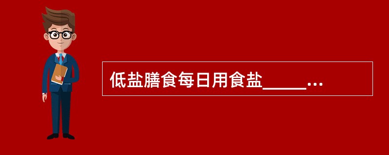 低盐膳食每日用食盐_____g，无盐是指_____、低钠是指_____。