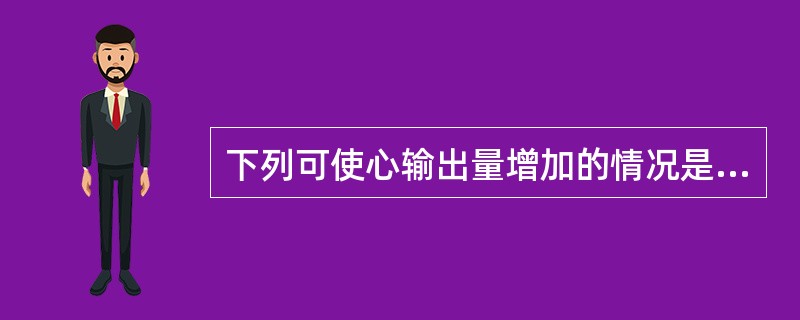 下列可使心输出量增加的情况是（）