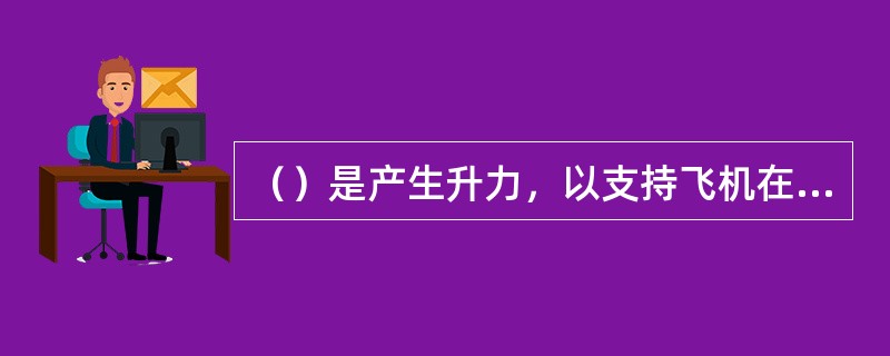 （）是产生升力，以支持飞机在空中飞行，也可起到稳定和操纵作用。