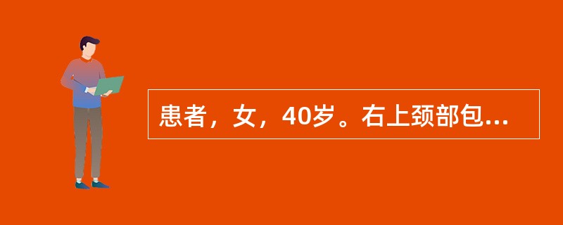 患者，女，40岁。右上颈部包块发现5年，增长不明显。近3天发生上呼吸道感染，肿物