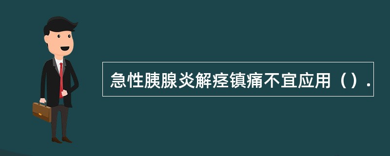 急性胰腺炎解痉镇痛不宜应用（）.