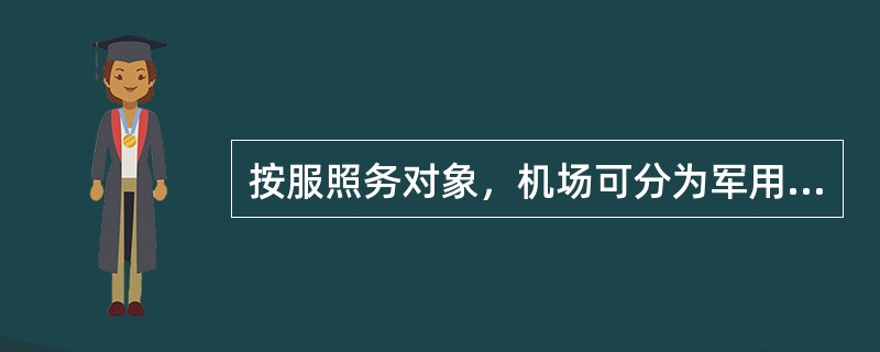 按服照务对象，机场可分为军用机场、民用机场和军民合用机场。（）