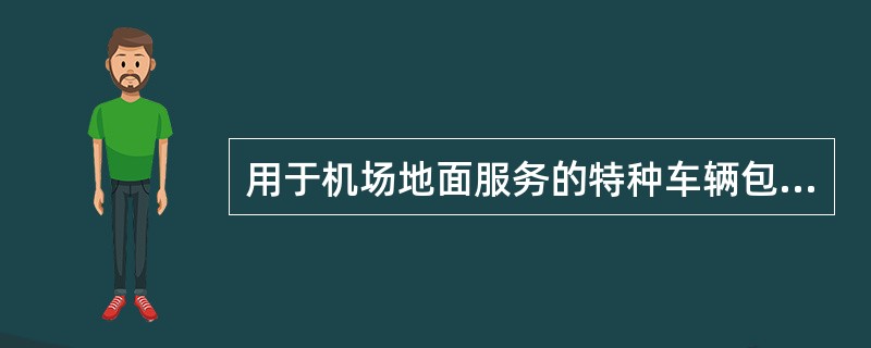 用于机场地面服务的特种车辆包括（）、摆渡车、食品车和残疾人登机车等。