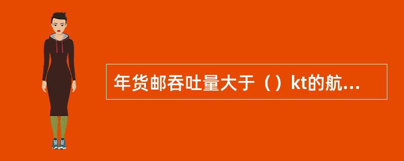 年货邮吞吐量大于（）kt的航站，其航站业务量规格等级应为特大型。