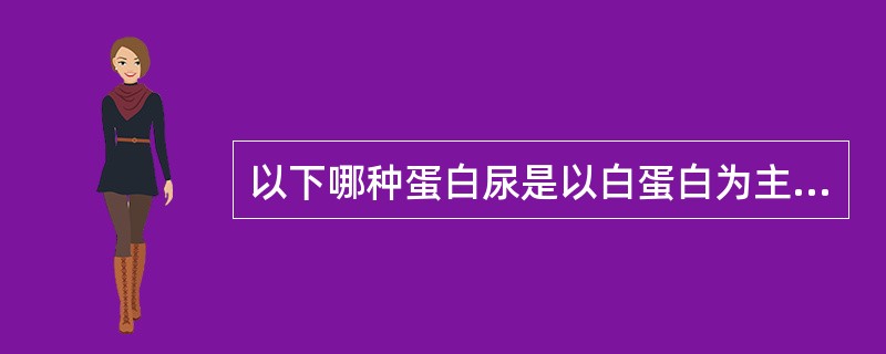 以下哪种蛋白尿是以白蛋白为主（）。