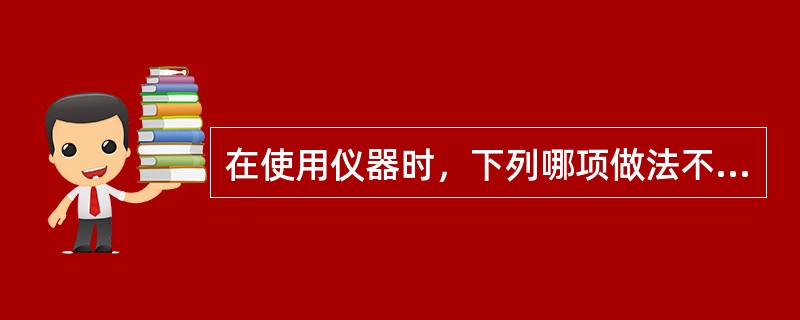 在使用仪器时，下列哪项做法不正确（）。