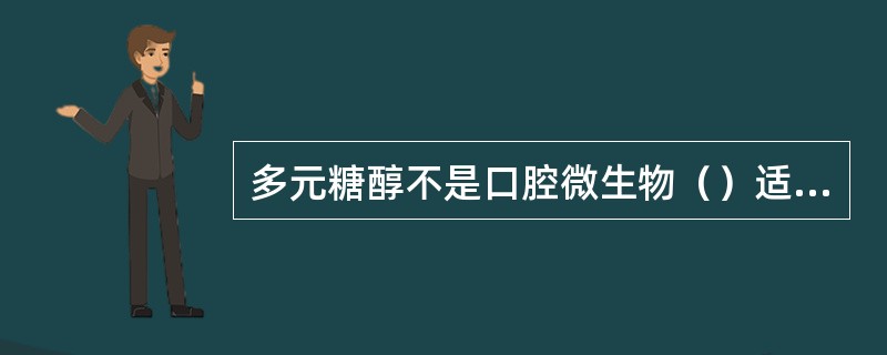 多元糖醇不是口腔微生物（）适宜作用底物，有些糖醇如木糖醇可抑制其生长繁殖，故长期