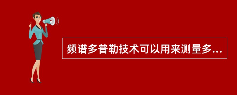 频谱多普勒技术可以用来测量多种数据，下列哪一种数据是不能测量的（）。