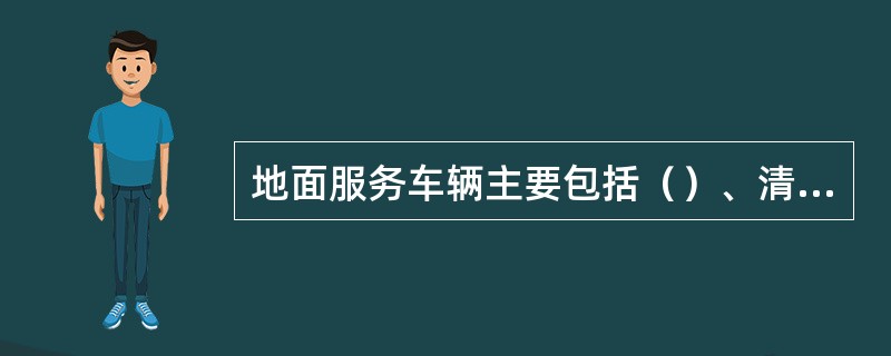 地面服务车辆主要包括（）、清水车、污水车、垃圾车、充氧车、残疾人登机车、摆渡车、