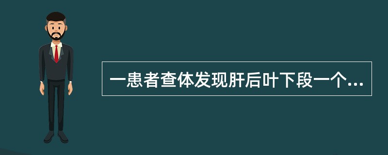 一患者查体发现肝后叶下段一个0.8cm强回声斑块，后伴明显声影，周围无门静脉分支