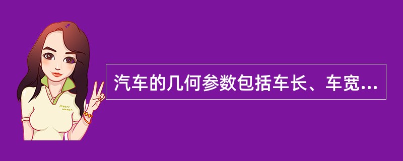 汽车的几何参数包括车长、车宽、车高、轴距、轮距、前悬、后悬、最小离地间隙、最小转