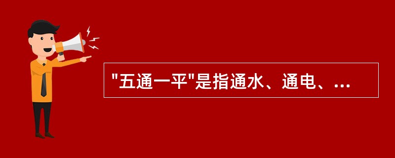 "五通一平"是指通水、通电、通路、通暖气、通天然气或煤气、平整土地。