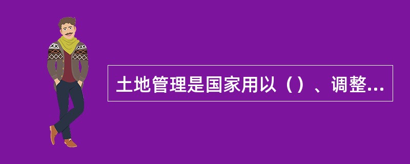 土地管理是国家用以（）、调整土地关系和合理组织土地利用的一项国家措施。