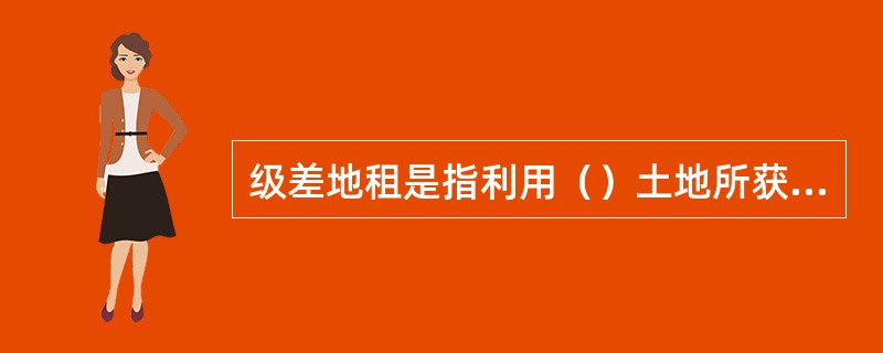 级差地租是指利用（）土地所获得的超额利润。